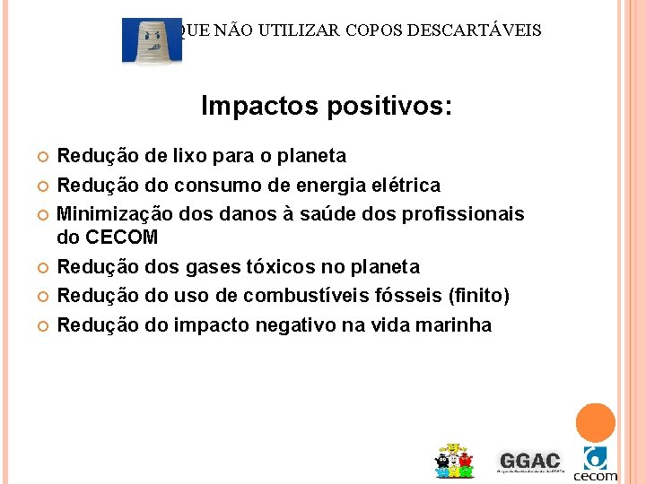 PORQUE NÃO UTILIZAR COPOS DESCARTÁVEIS Impactos positivos: Redução de lixo para o planeta Redução