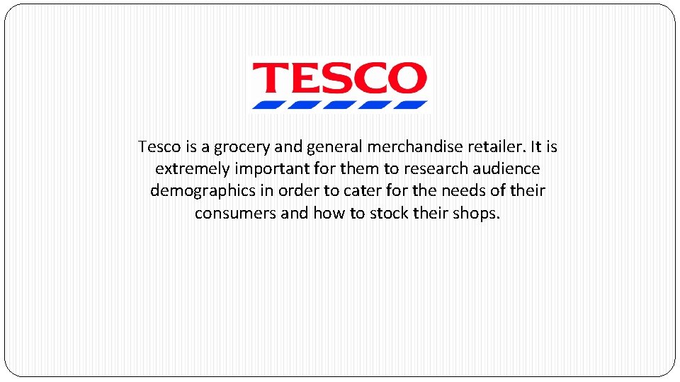 Tesco is a grocery and general merchandise retailer. It is extremely important for them