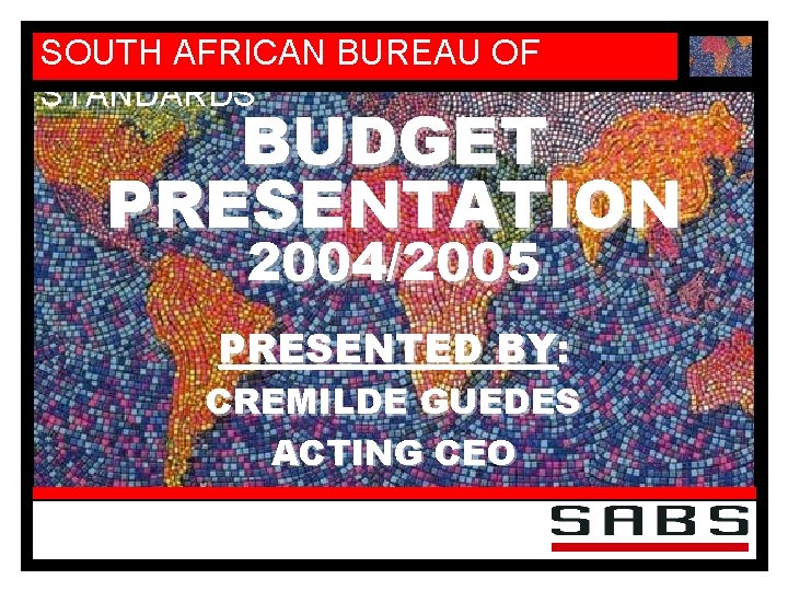 SOUTH AFRICAN BUREAU OF STANDARDS BUDGET PRESENTATION 2004/2005 PRESENTED BY: CREMILDE GUEDES ACTING CEO