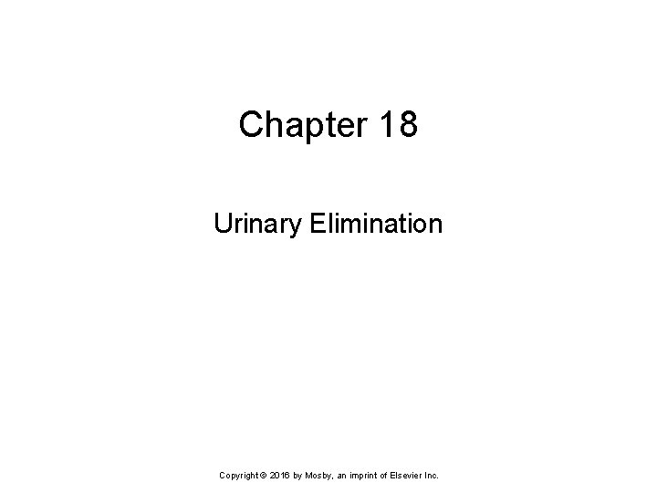 Chapter 18 Urinary Elimination Copyright © 2016 by Mosby, an imprint of Elsevier Inc.