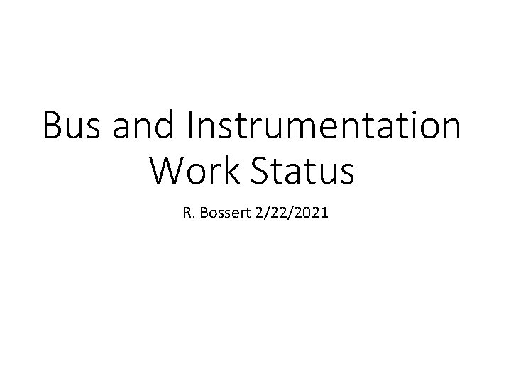 Bus and Instrumentation Work Status R. Bossert 2/22/2021 