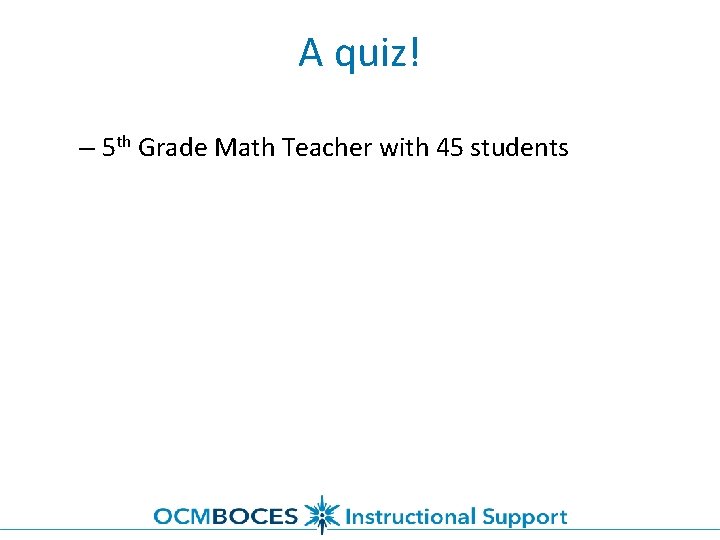 A quiz! – 5 th Grade Math Teacher with 45 students 