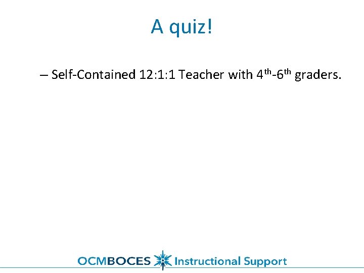 A quiz! – Self-Contained 12: 1: 1 Teacher with 4 th-6 th graders. 