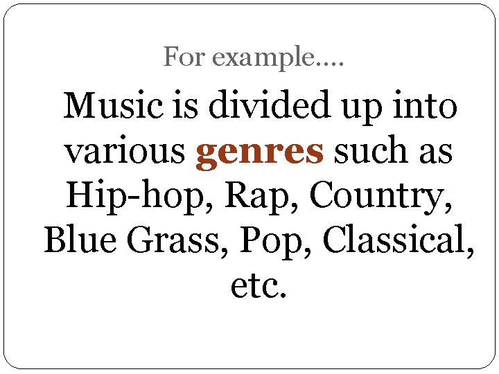 For example…. Music is divided up into various genres such as Hip-hop, Rap, Country,