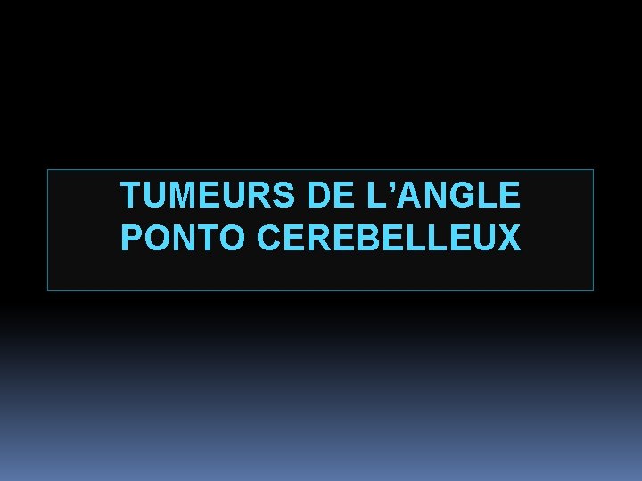 TUMEURS DE L’ANGLE PONTO CEREBELLEUX 