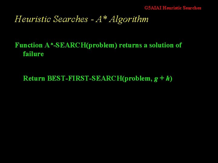 G 5 AIAI Heuristic Searches - A* Algorithm Function A*-SEARCH(problem) returns a solution of