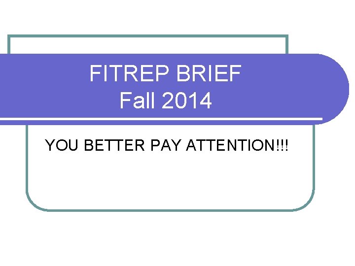 FITREP BRIEF Fall 2014 YOU BETTER PAY ATTENTION!!! 
