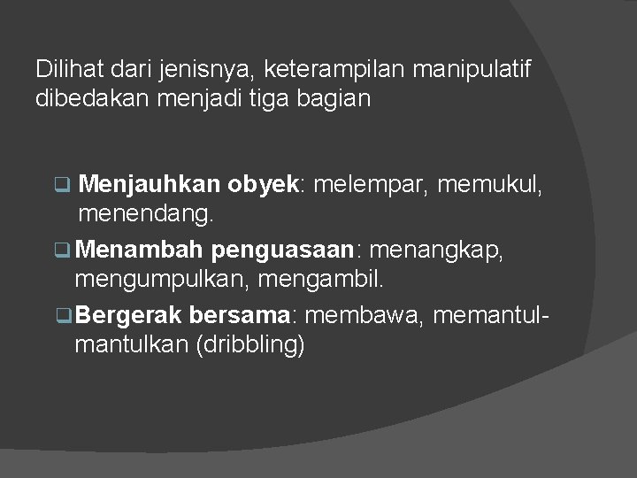 Dilihat dari jenisnya, keterampilan manipulatif dibedakan menjadi tiga bagian Menjauhkan obyek: melempar, memukul, menendang.