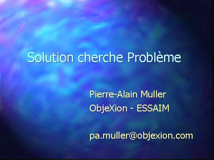 Solution cherche Problème Pierre-Alain Muller Obje. Xion - ESSAIM pa. muller@objexion. com 