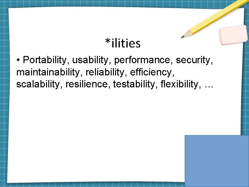 *ilities • Portability, usability, performance, security, maintainability, reliability, efficiency, scalability, resilience, testability, flexibility, …