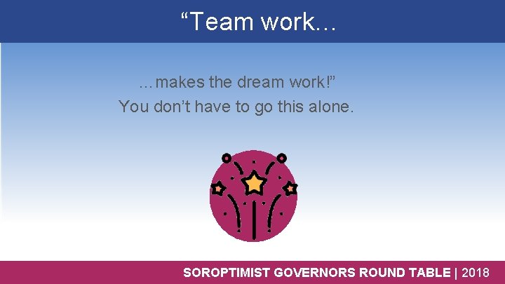 “Team work… …makes the dream work!” You don’t have to go this alone. SOROPTIMIST