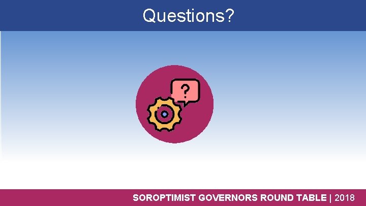Questions? SOROPTIMIST GOVERNORS ROUND TABLE | 2018 