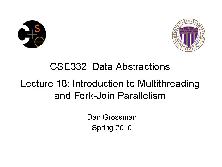 CSE 332: Data Abstractions Lecture 18: Introduction to Multithreading and Fork-Join Parallelism Dan Grossman