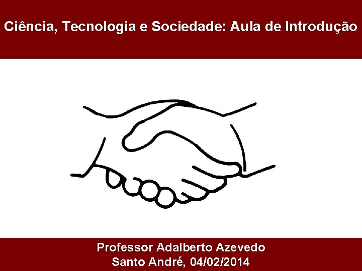 Ciência, Tecnologia e Sociedade: Aula de Introdução Professor Adalberto Azevedo Santo André, 04/02/2014 