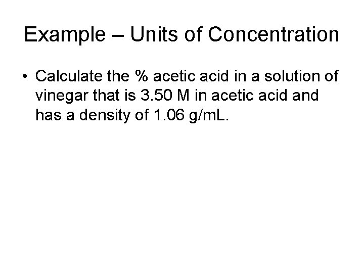 Example – Units of Concentration • Calculate the % acetic acid in a solution
