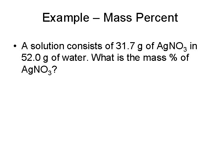 Example – Mass Percent • A solution consists of 31. 7 g of Ag.