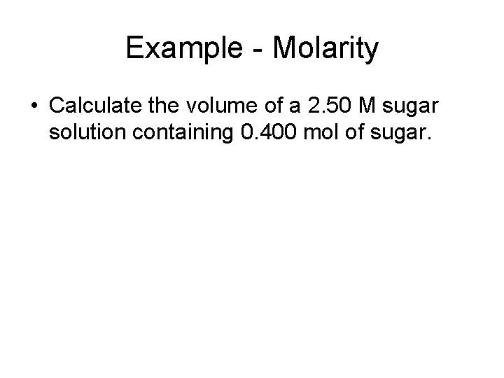 Example - Molarity • Calculate the volume of a 2. 50 M sugar solution