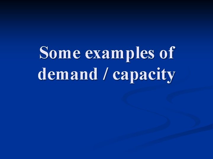 Some examples of demand / capacity 