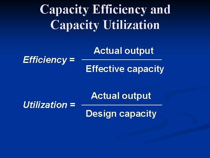 Capacity Efficiency and Capacity Utilization Efficiency = Utilization = Actual output Effective capacity Actual