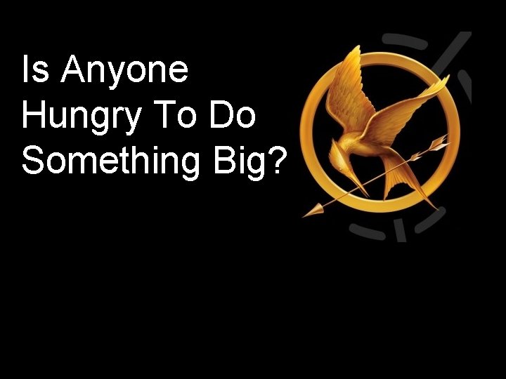 Is Anyone Hungry To Do Something Big? 