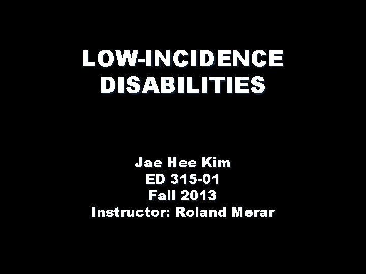 LOW-INCIDENCE DISABILITIES Jae Hee Kim ED 315 -01 Fall 2013 Instructor: Roland Merar 