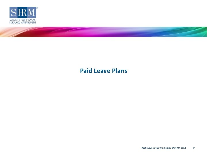Paid Leave Plans Paid Leave in the Workplace ©SHRM 2013 6 