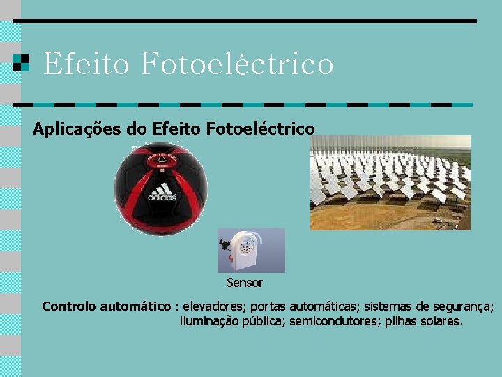 Efeito Fotoeléctrico Aplicações do Efeito Fotoeléctrico Sensor Controlo automático : elevadores; portas automáticas; sistemas