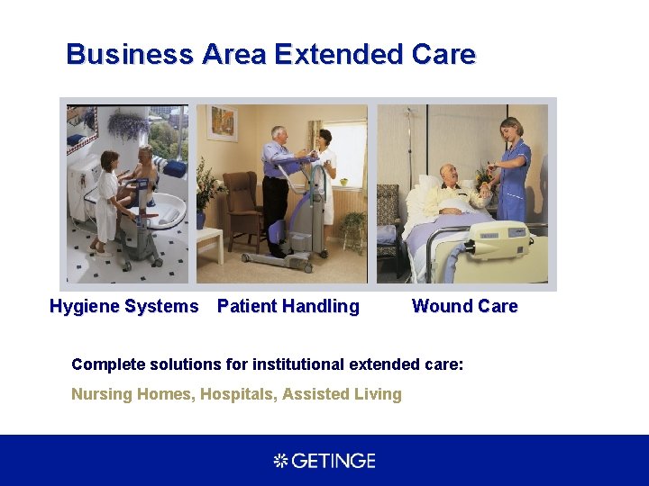 Business Area Extended Care Hygiene Systems Patient Handling Wound Care Complete solutions for institutional