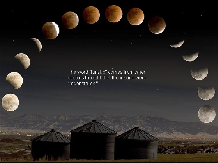 The word "lunatic" comes from when doctors thought that the insane were "moonstruck. "