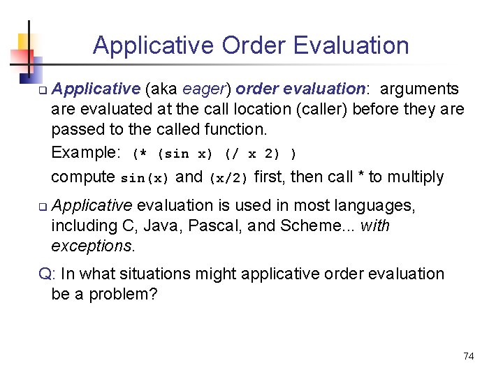 Applicative Order Evaluation q q Applicative (aka eager) order evaluation: arguments are evaluated at