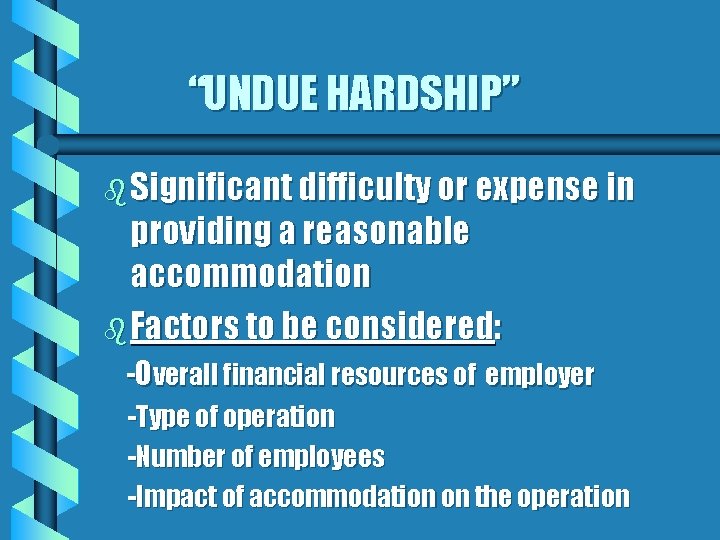 “UNDUE HARDSHIP” b Significant difficulty or expense in providing a reasonable accommodation b Factors