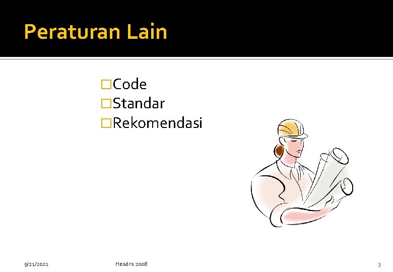 Peraturan Lain �Code �Standar �Rekomendasi 9/21/2021 Hendra 2008 3 Peraturan Lain �Code �Standar �Rekomendasi 9/21/2021 Hendra 2008 3
