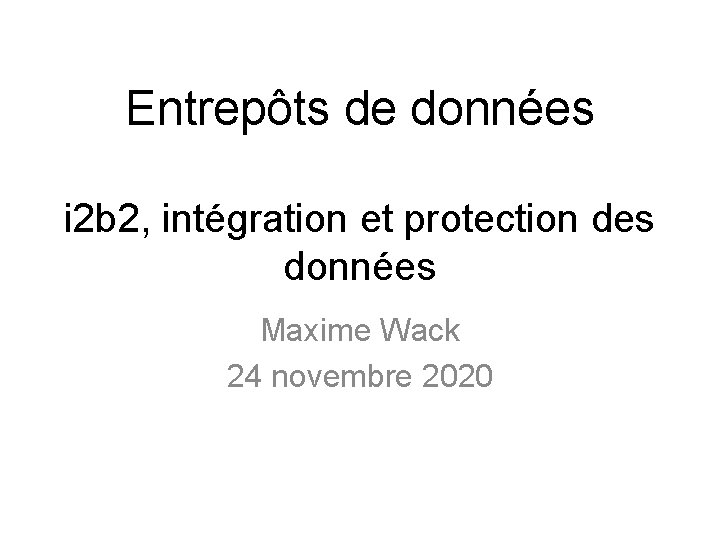 Entrepôts de données i 2 b 2, intégration et protection des données Maxime Wack