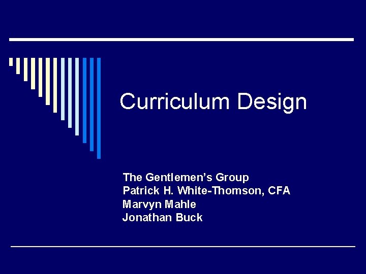 Curriculum Design The Gentlemen’s Group Patrick H. White-Thomson, CFA Marvyn Mahle Jonathan Buck 