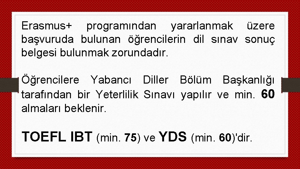 Erasmus+ programından yararlanmak üzere başvuruda bulunan öğrencilerin dil sınav sonuç belgesi bulunmak zorundadır. Öğrencilere