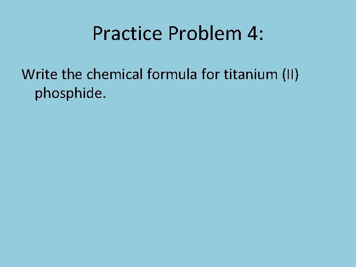 Practice Problem 4: Write the chemical formula for titanium (II) phosphide. 
