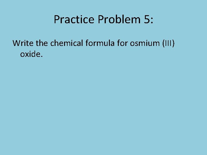 Practice Problem 5: Write the chemical formula for osmium (III) oxide. 