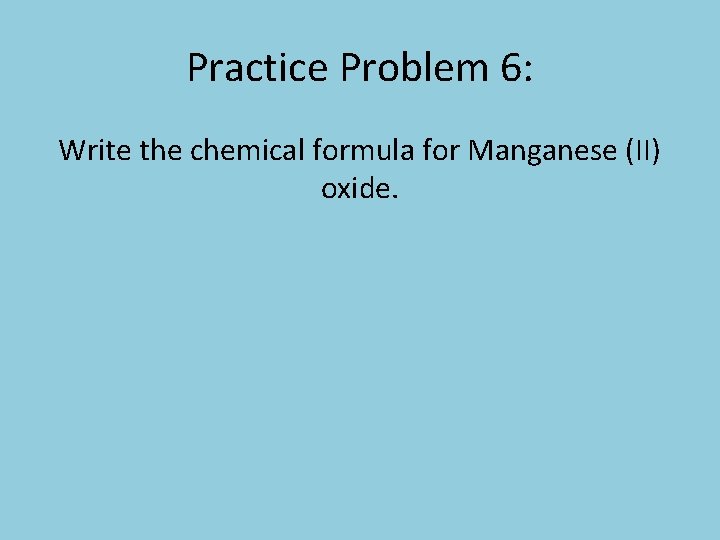 Practice Problem 6: Write the chemical formula for Manganese (II) oxide. 