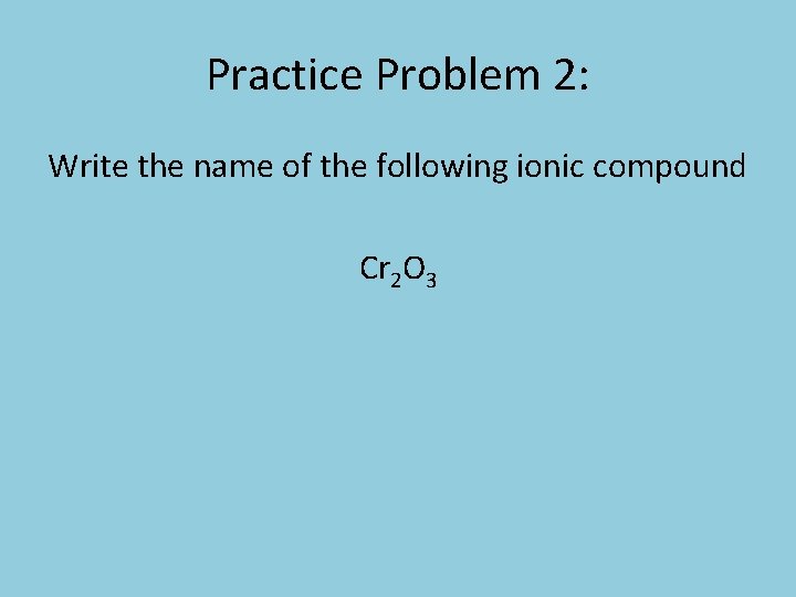 Practice Problem 2: Write the name of the following ionic compound Cr 2 O