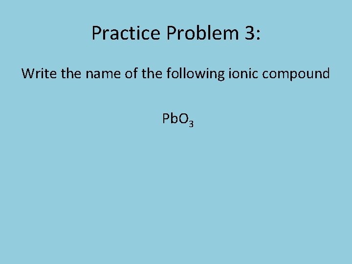 Practice Problem 3: Write the name of the following ionic compound Pb. O 3