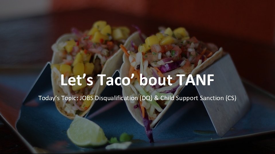 Let’s Taco’ bout TANF Today’s Topic: JOBS Disqualification (DQ) & Child Support Sanction (CS)