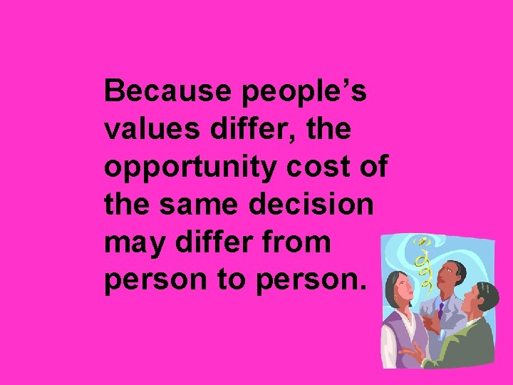 Because people’s values differ, the opportunity cost of the same decision may differ from