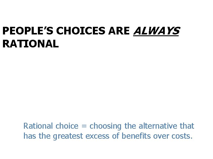 PEOPLE’S CHOICES ARE ALWAYS RATIONAL Rational choice = choosing the alternative that has the