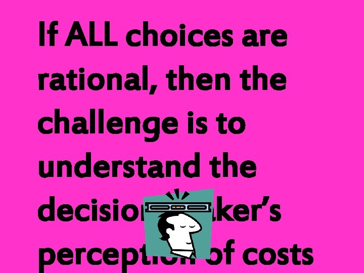 If ALL choices are rational, then the challenge is to understand the decision-maker’s perception