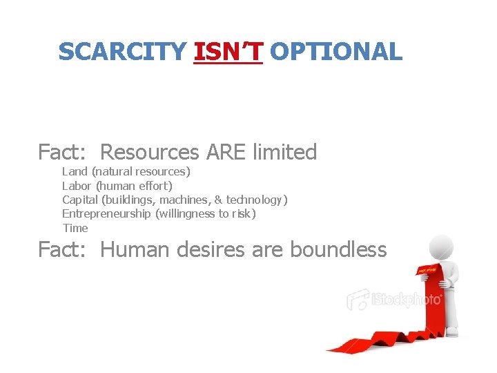 SCARCITY ISN’T OPTIONAL Fact: Resources ARE limited Land (natural resources) Labor (human effort) Capital