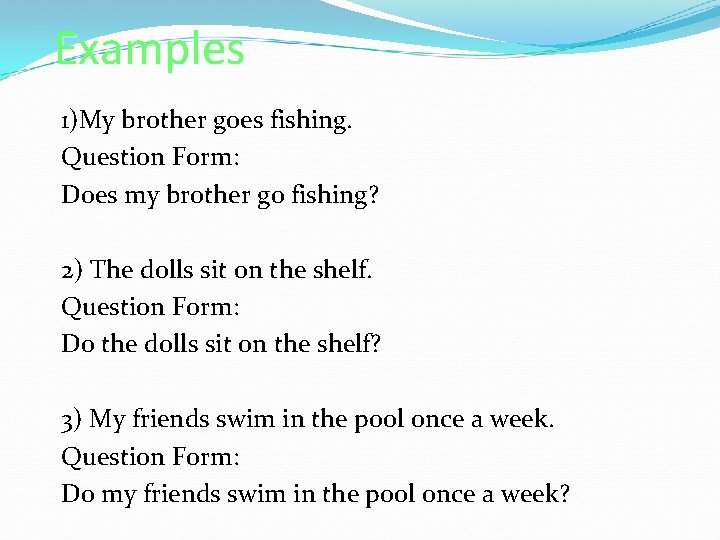 Examples 1)My brother goes fishing. Question Form: Does my brother go fishing? 2) The