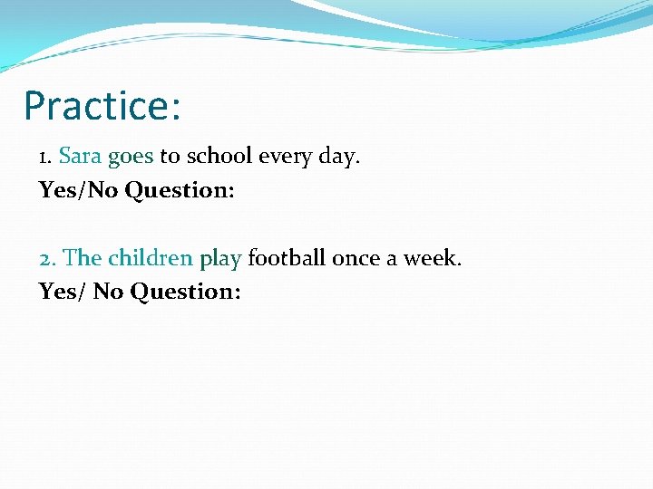 Practice: 1. Sara goes to school every day. Yes/No Question: 2. The children play