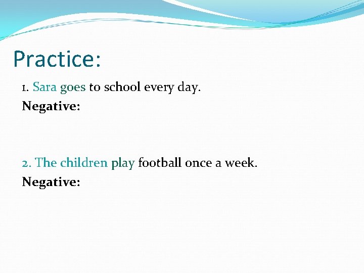 Practice: 1. Sara goes to school every day. Negative: 2. The children play football