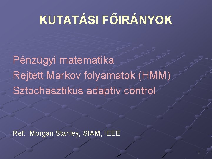 KUTATÁSI FŐIRÁNYOK Pénzügyi matematika Rejtett Markov folyamatok (HMM) Sztochasztikus adaptív control Ref: Morgan Stanley,