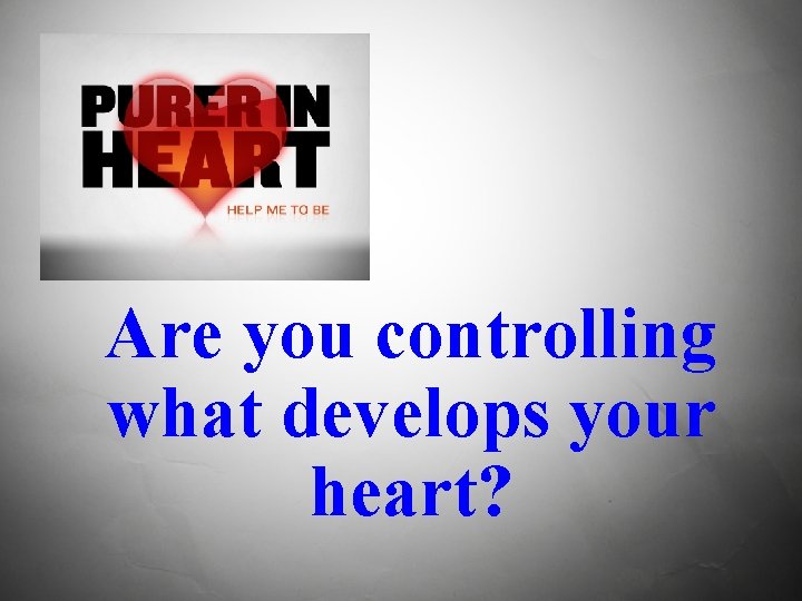 Are you controlling what develops your heart? 